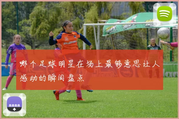 哪个足球明星在场上最够意思让人感动的瞬间盘点