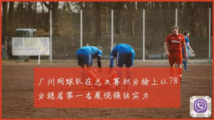 广州网球队在总决赛积分榜上以78分稳居第一名展现强劲实力