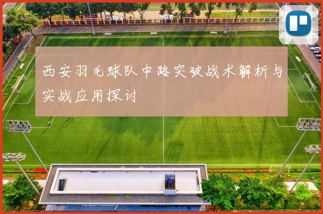 西安羽毛球队中路突破战术解析与实战应用探讨