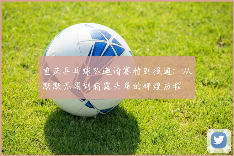 重庆乒乓球队邀请赛特别报道：从默默无闻到崭露头角的辉煌历程
