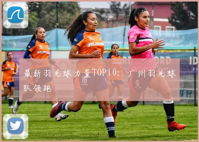 最新羽毛球力量TOP10：广州羽毛球队领跑
