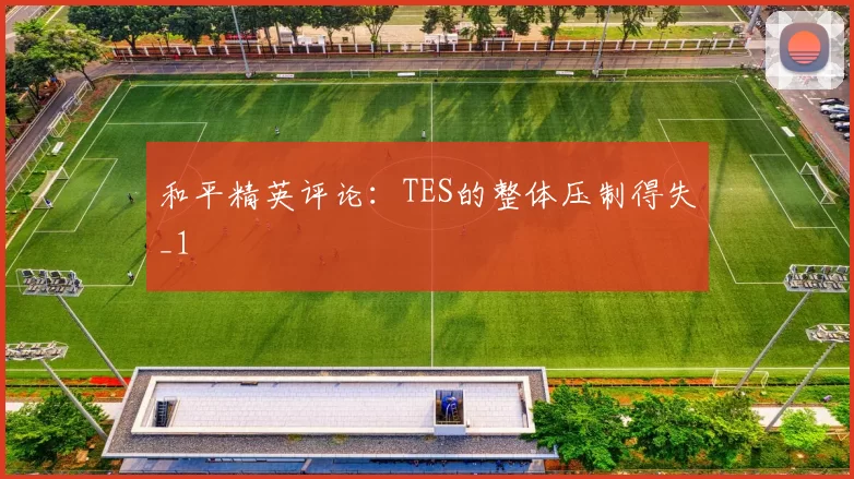 和平精英评论：TES的整体压制得失_1