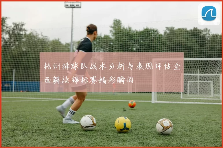 杭州排球队战术分析与表现评估全面解读锦标赛精彩瞬间