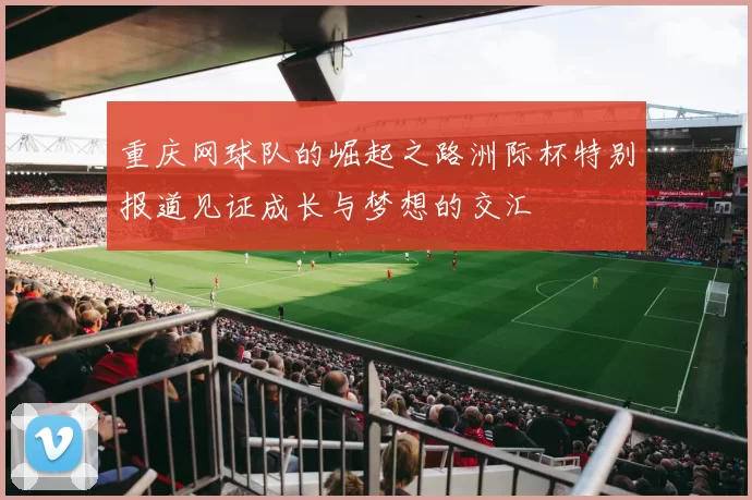 重庆网球队的崛起之路洲际杯特别报道见证成长与梦想的交汇