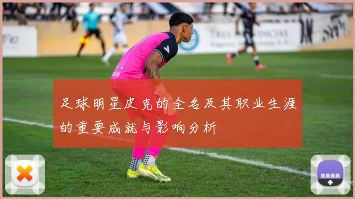 足球明星皮克的全名及其职业生涯的重要成就与影响分析