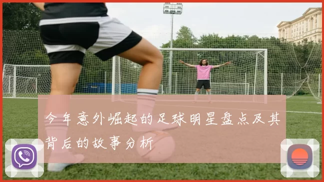 今年意外崛起的足球明星盘点及其背后的故事分析