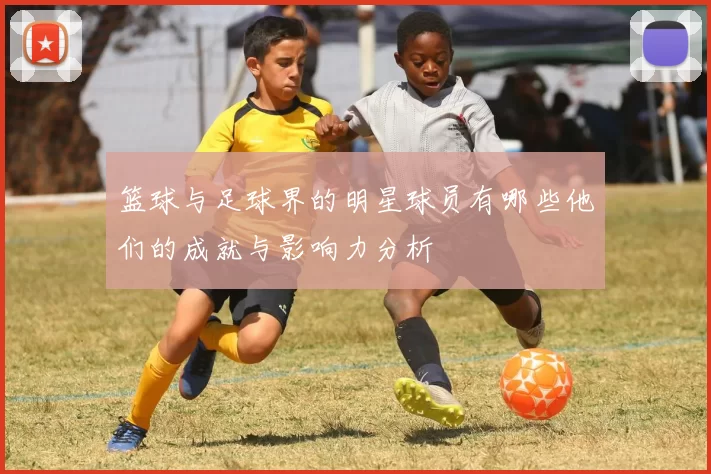篮球与足球界的明星球员有哪些他们的成就与影响力分析