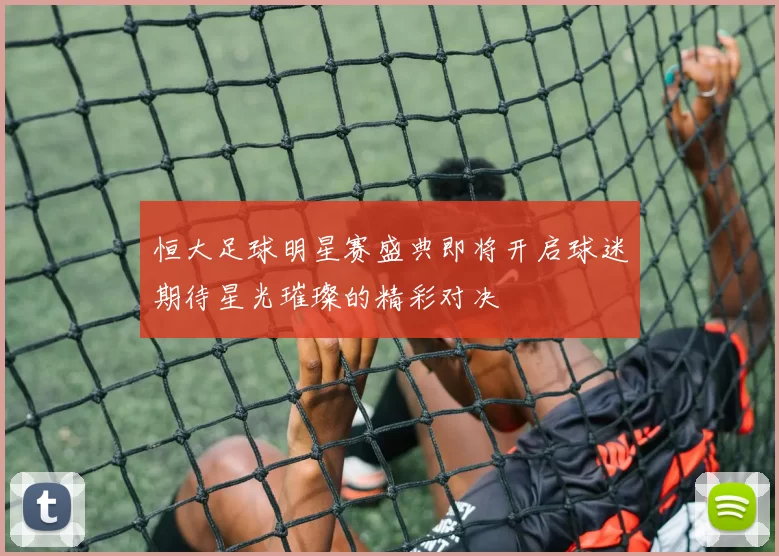 恒大足球明星赛盛典即将开启球迷期待星光璀璨的精彩对决