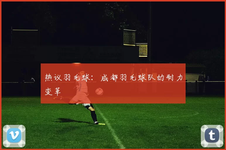 热议羽毛球：成都羽毛球队的耐力变革
