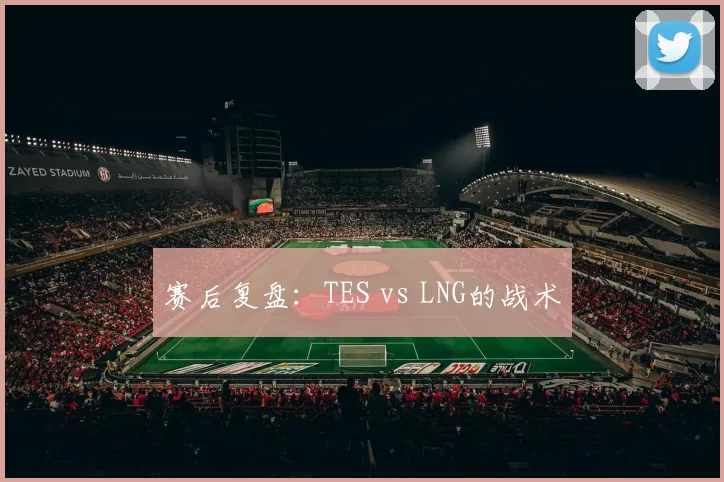 赛后复盘：TES vs LNG的战术